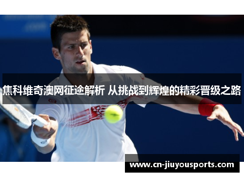 焦科维奇澳网征途解析 从挑战到辉煌的精彩晋级之路