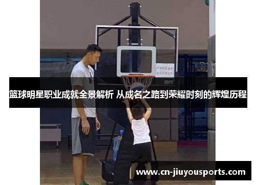 篮球明星职业成就全景解析 从成名之路到荣耀时刻的辉煌历程