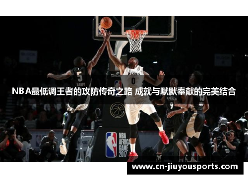 NBA最低调王者的攻防传奇之路 成就与默默奉献的完美结合