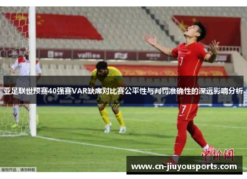 亚足联世预赛40强赛VAR缺席对比赛公平性与判罚准确性的深远影响分析