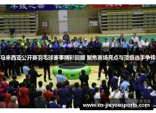 马来西亚公开赛羽毛球赛事精彩回顾 聚焦赛场亮点与顶级选手争锋