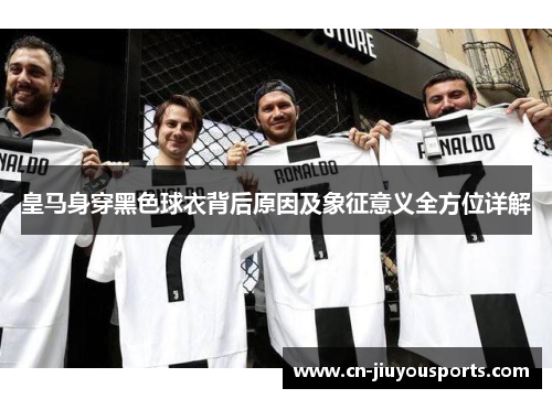 皇马身穿黑色球衣背后原因及象征意义全方位详解