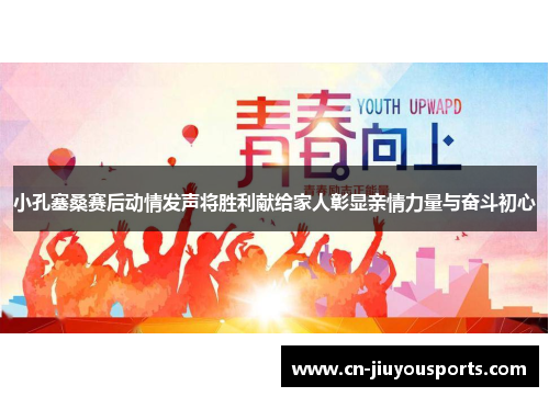 小孔塞桑赛后动情发声将胜利献给家人彰显亲情力量与奋斗初心