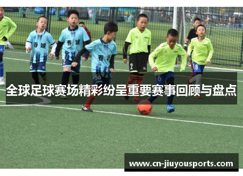 全球足球赛场精彩纷呈重要赛事回顾与盘点