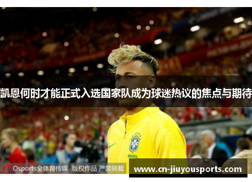 凯恩何时才能正式入选国家队成为球迷热议的焦点与期待