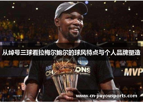 从绰号三球看拉梅尔鲍尔的球风特点与个人品牌塑造