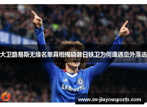 大卫路易斯无缘名单真相揭晓昔日铁卫为何遭遇意外落选