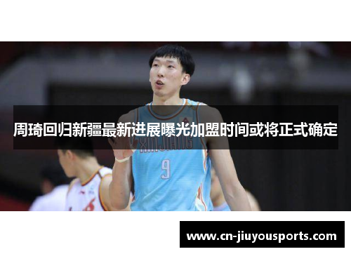 周琦回归新疆最新进展曝光加盟时间或将正式确定