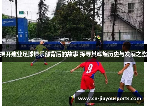 揭开建业足球俱乐部背后的故事 探寻其辉煌历史与发展之路