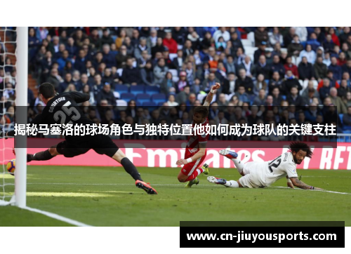 揭秘马塞洛的球场角色与独特位置他如何成为球队的关键支柱