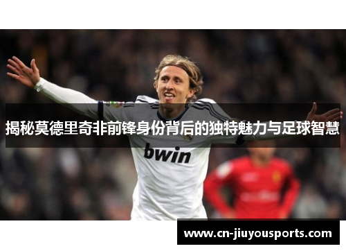 揭秘莫德里奇非前锋身份背后的独特魅力与足球智慧