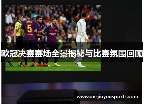 欧冠决赛赛场全景揭秘与比赛氛围回顾