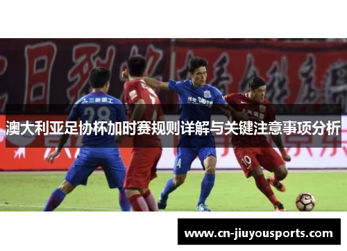 澳大利亚足协杯加时赛规则详解与关键注意事项分析